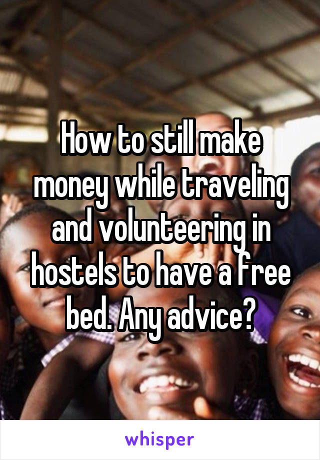 How to still make money while traveling and volunteering in hostels to have a free bed. Any advice?