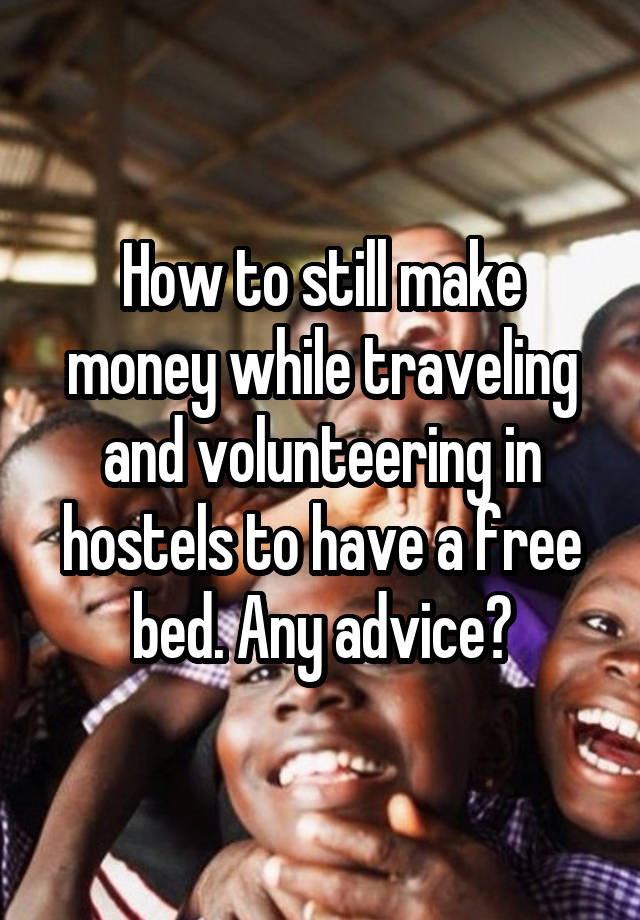 How to still make money while traveling and volunteering in hostels to have a free bed. Any advice?