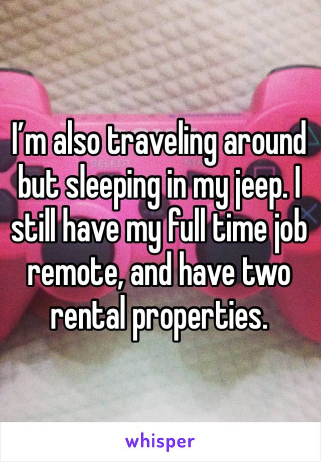 I’m also traveling around but sleeping in my jeep. I still have my full time job remote, and have two rental properties.