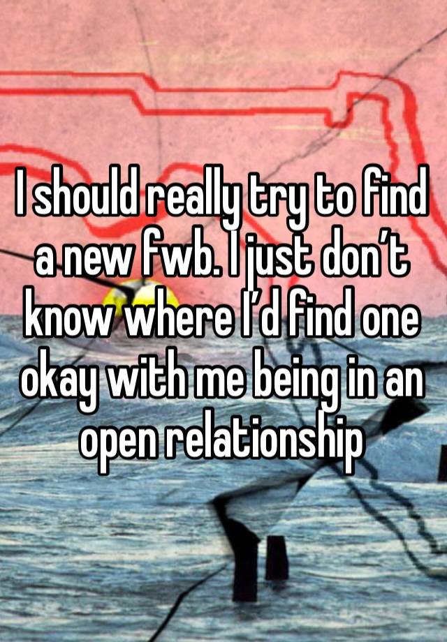 I should really try to find a new fwb. I just don’t know where I’d find one okay with me being in an open relationship