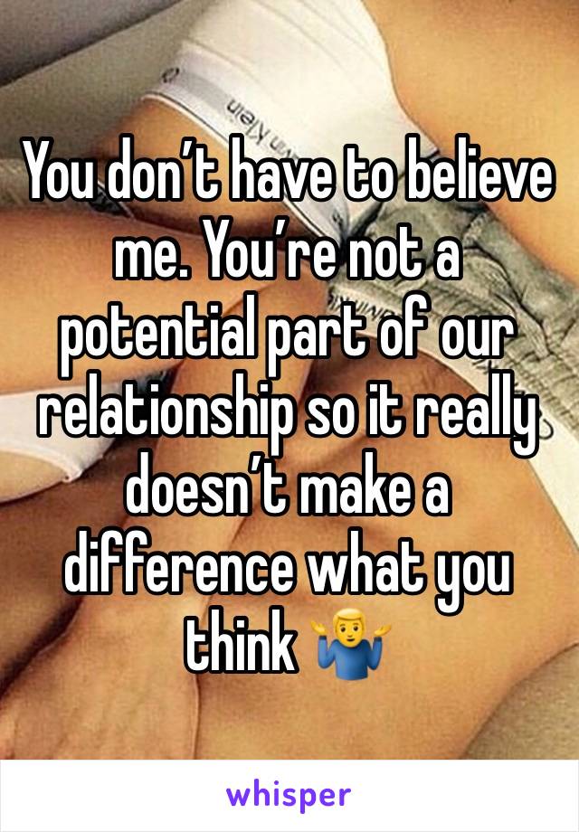 You don’t have to believe me. You’re not a potential part of our relationship so it really doesn’t make a difference what you think 🤷‍♂️