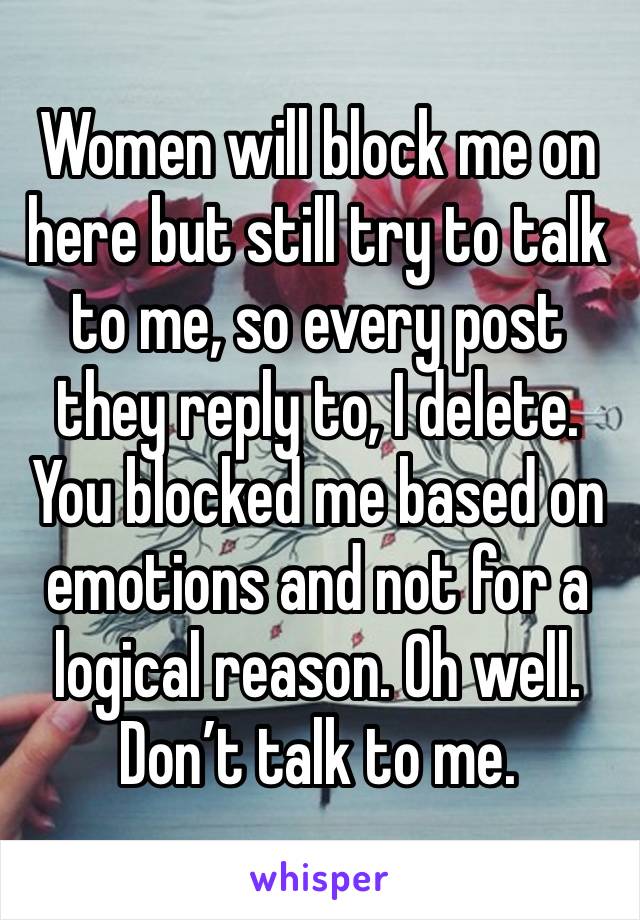 Women will block me on here but still try to talk to me, so every post they reply to, I delete. You blocked me based on emotions and not for a logical reason. Oh well. Don’t talk to me.