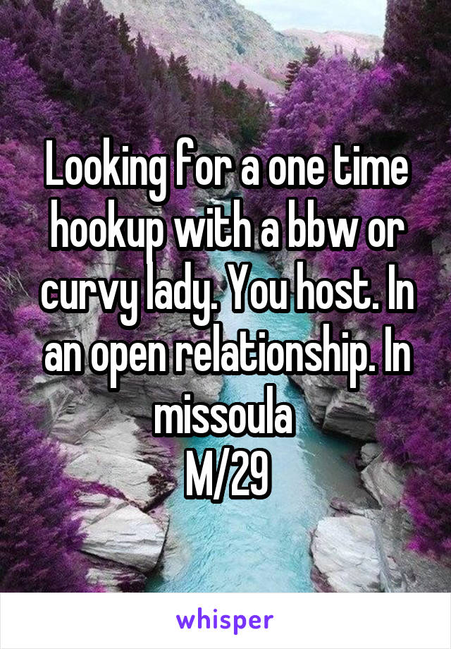 Looking for a one time hookup with a bbw or curvy lady. You host. In an open relationship. In missoula 
M/29