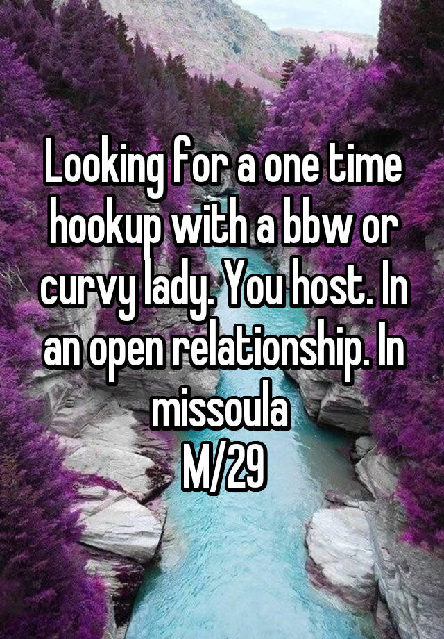 Looking for a one time hookup with a bbw or curvy lady. You host. In an open relationship. In missoula 
M/29