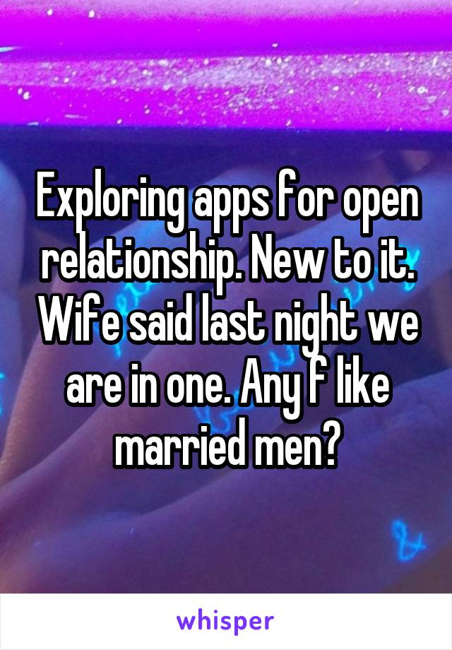 Exploring apps for open relationship. New to it. Wife said last night we are in one. Any f like married men?