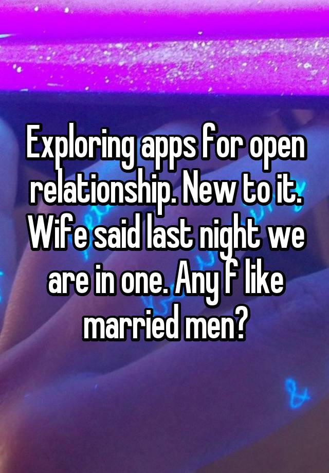 Exploring apps for open relationship. New to it. Wife said last night we are in one. Any f like married men?