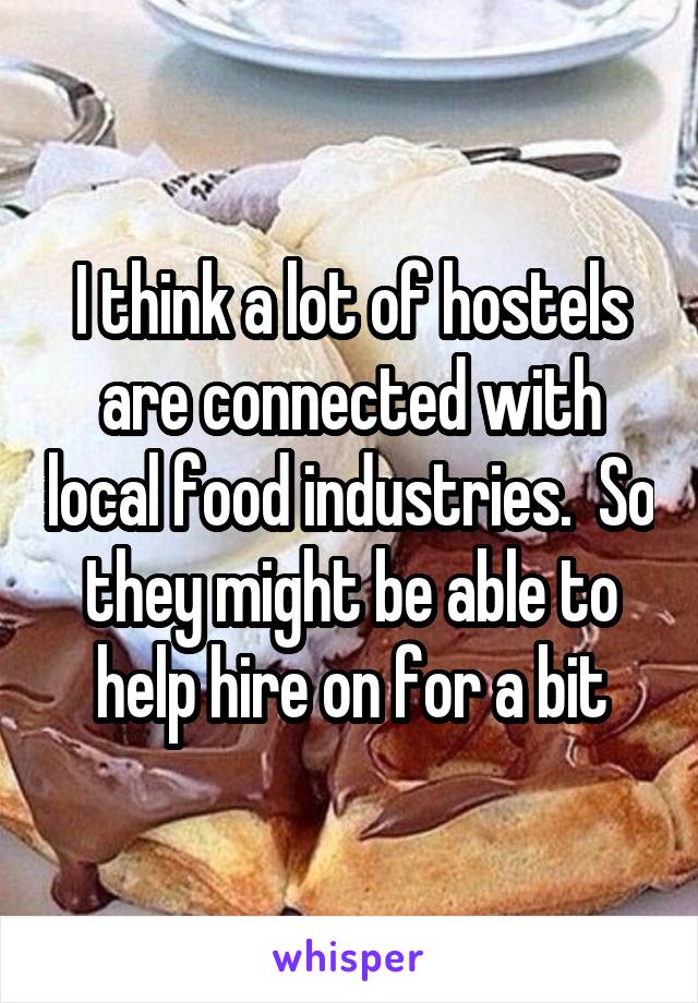 I think a lot of hostels are connected with local food industries.  So they might be able to help hire on for a bit