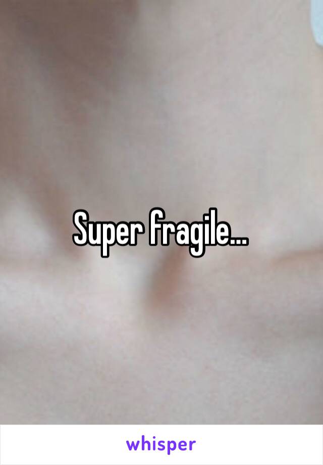 Super fragile…