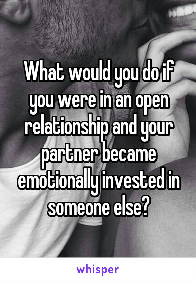 What would you do if you were in an open relationship and your partner became emotionally invested in someone else?