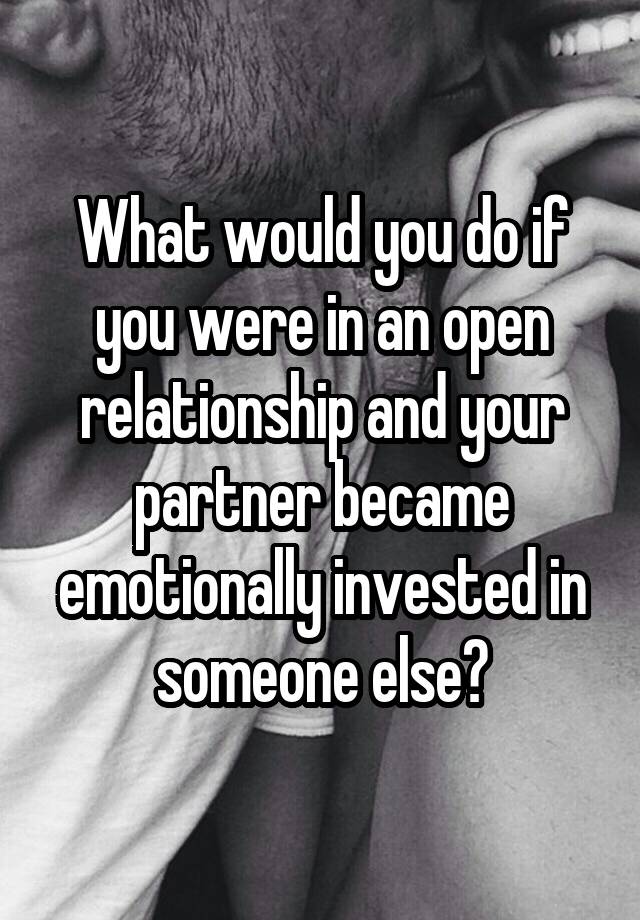 What would you do if you were in an open relationship and your partner became emotionally invested in someone else?