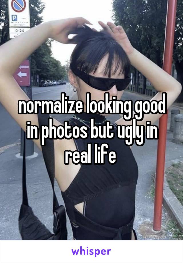 normalize looking good in photos but ugly in real life 