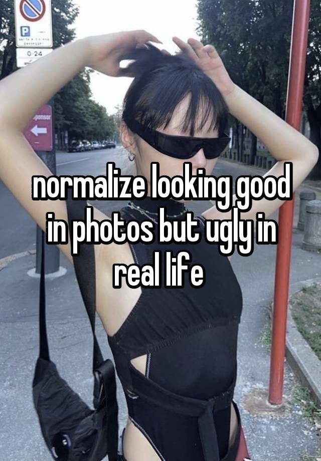 normalize looking good in photos but ugly in real life 