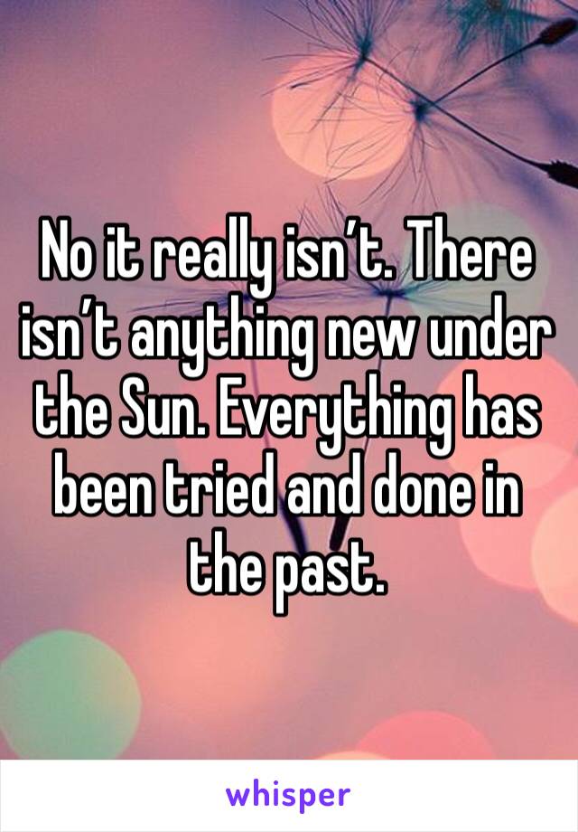 No it really isn’t. There isn’t anything new under the Sun. Everything has been tried and done in the past. 