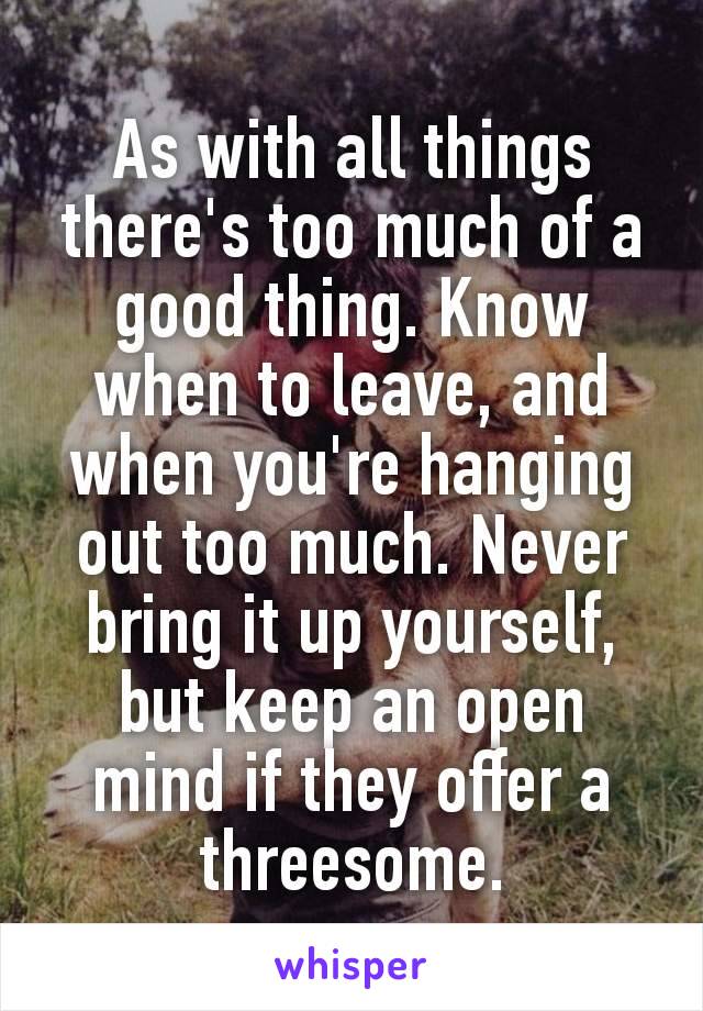 As with all things there's too much of a good thing. Know when to leave, and when you're hanging out too much. Never bring it up yourself, but keep an open mind if they offer a thrееsοmе.