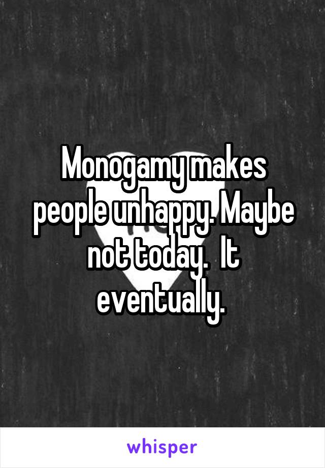 Monogamy makes people unhappy. Maybe not today.  It eventually. 