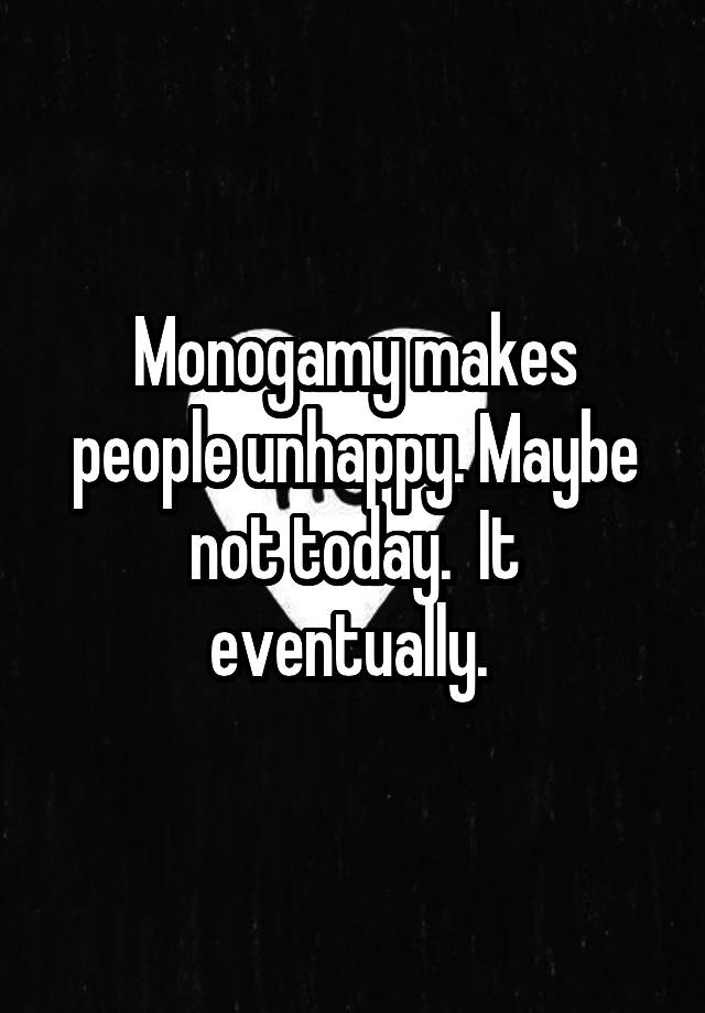 Monogamy makes people unhappy. Maybe not today.  It eventually. 