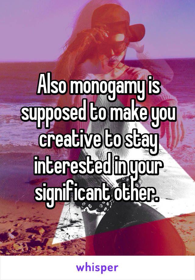 Also monogamy is supposed to make you creative to stay interested in your significant other. 