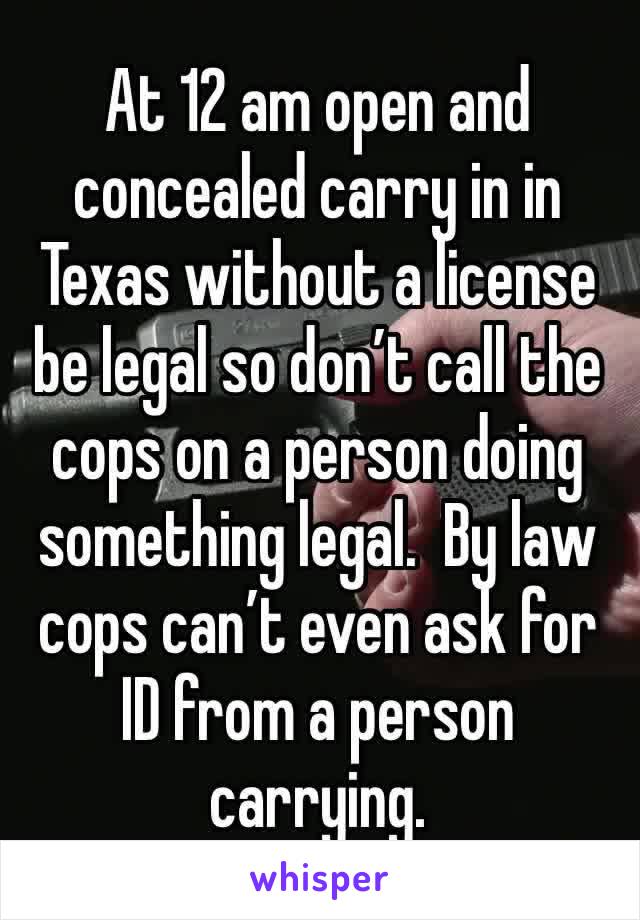 At 12 am open and concealed carry in in Texas without a license be legal so don’t call the cops on a person doing something legal.  By law cops can’t even ask for ID from a person carrying.