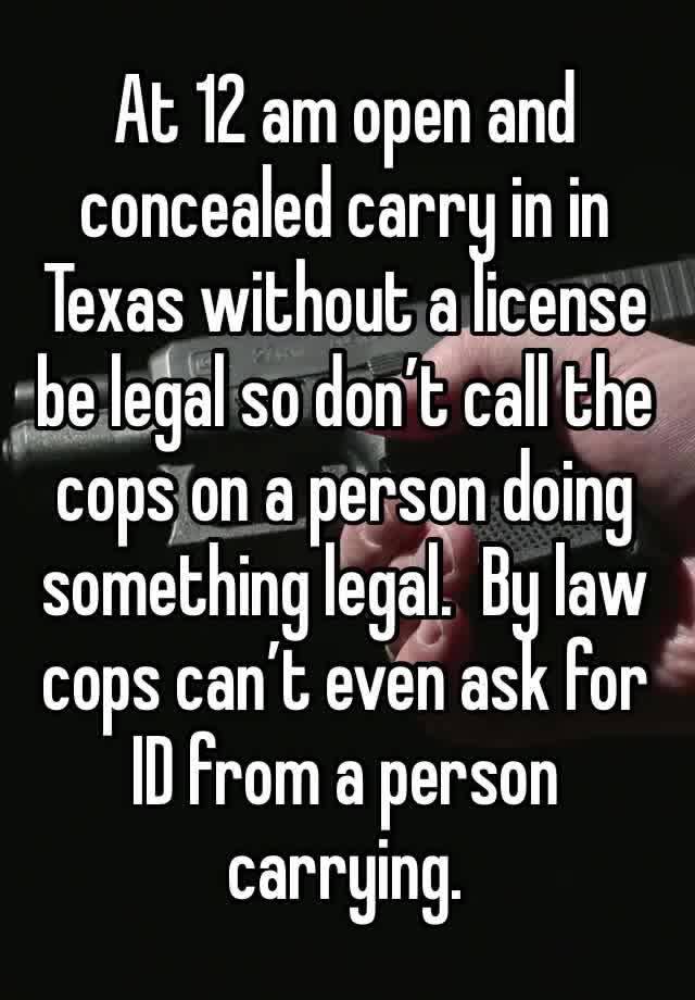 At 12 am open and concealed carry in in Texas without a license be legal so don’t call the cops on a person doing something legal.  By law cops can’t even ask for ID from a person carrying.