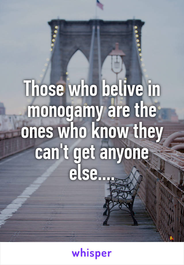 Those who belive in monogamy are the ones who know they can't get anyone else....