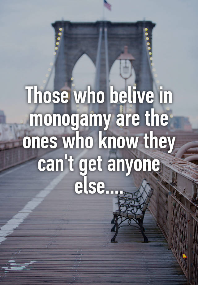 Those who belive in monogamy are the ones who know they can't get anyone else....