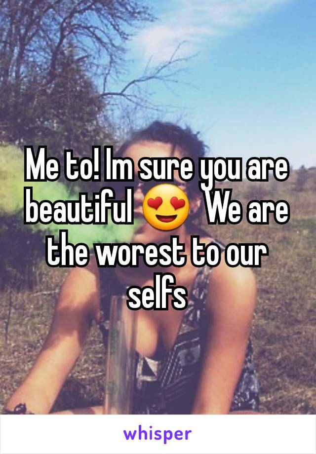 Me to! Im sure you are beautiful 😍  We are the worest to our selfs