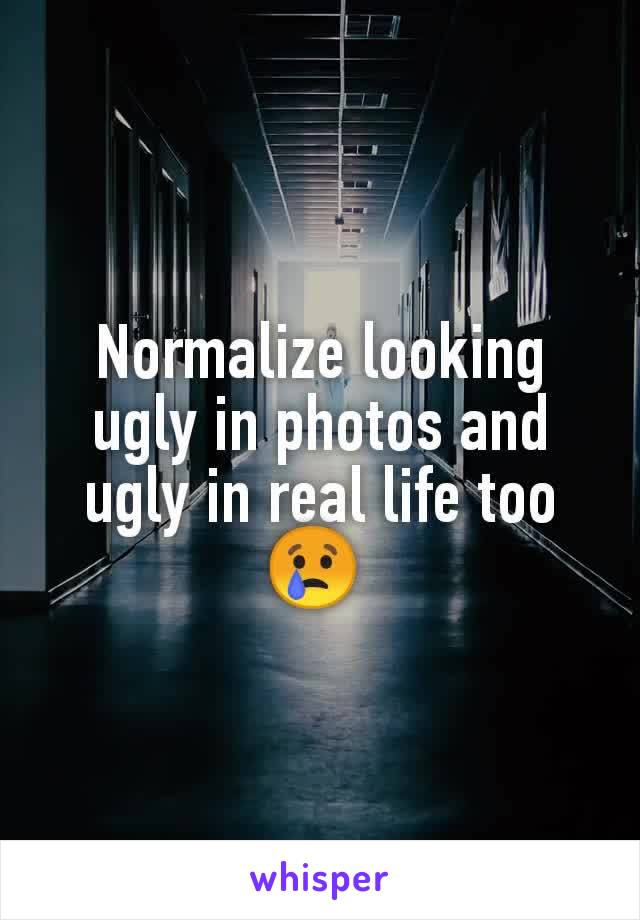 Normalize looking ugly in photos and ugly in real life too😢 