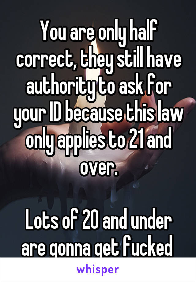 You are only half correct, they still have authority to ask for your ID because this law only applies to 21 and over.

Lots of 20 and under are gonna get fucked 