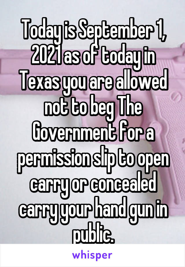 Today is September 1, 2021 as of today in Texas you are allowed not to beg The Government for a permission slip to open carry or concealed carry your hand gun in public.