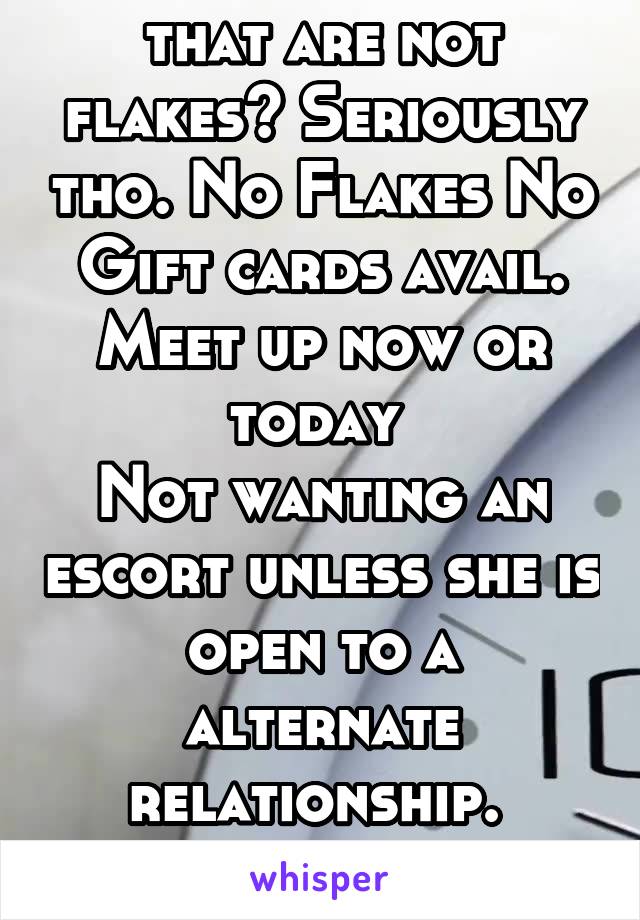 Any ladies here that are not flakes? Seriously tho. No Flakes No Gift cards avail.
Meet up now or today 
Not wanting an escort unless she is open to a alternate relationship. 
F only
HMU