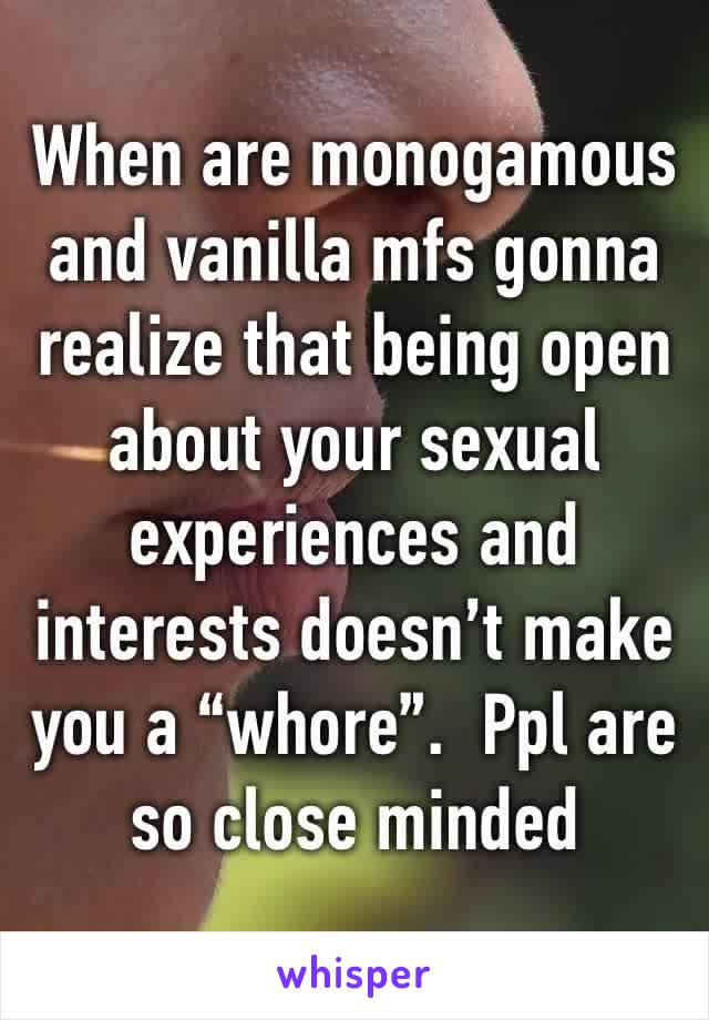 When are monogamous and vanilla mfs gonna realize that being open about your sexual experiences and interests doesn’t make you a “whore”.  Ppl are so close minded