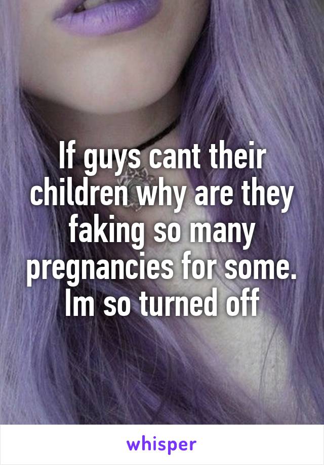 If guys cant their children why are they faking so many pregnancies for some. Im so turned off