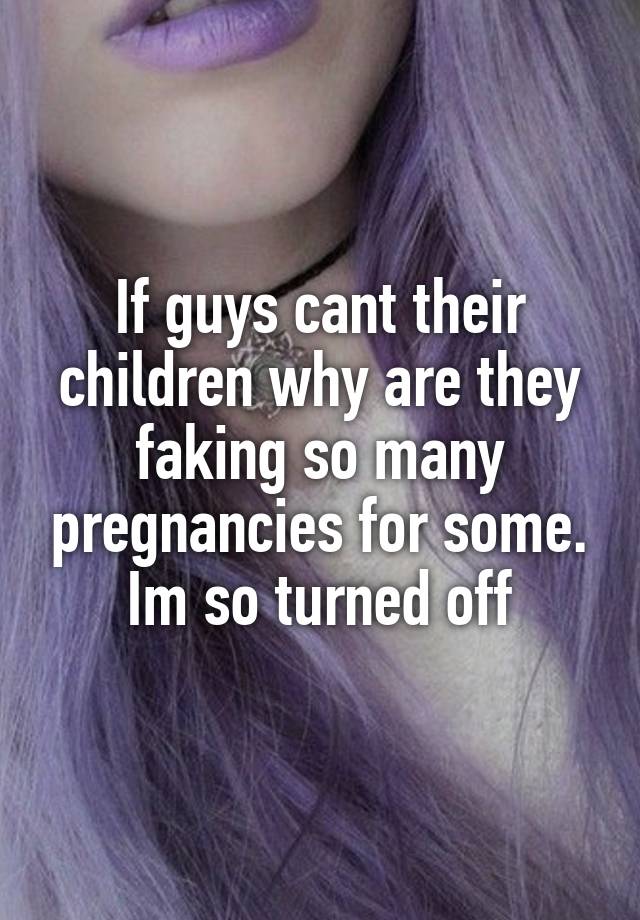 If guys cant their children why are they faking so many pregnancies for some. Im so turned off