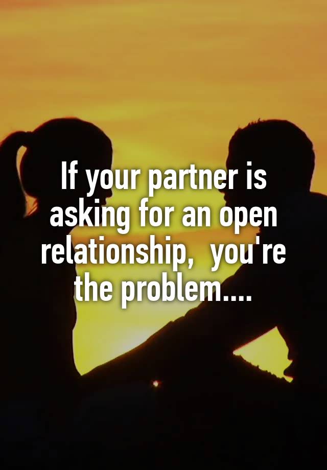 If your partner is asking for an open relationship,  you're the problem....