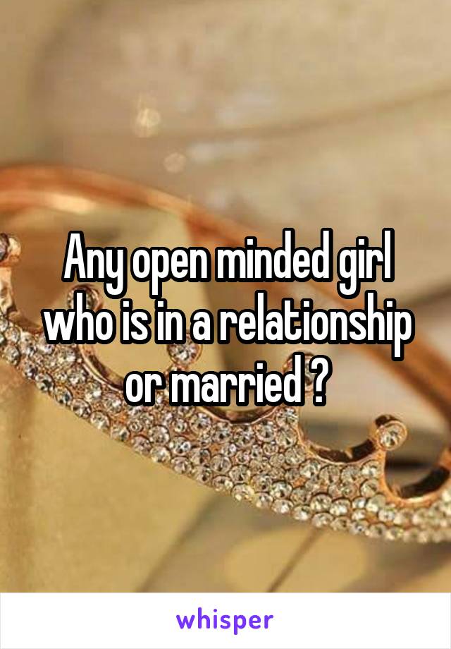 Any open minded girl who is in a relationship or married ?