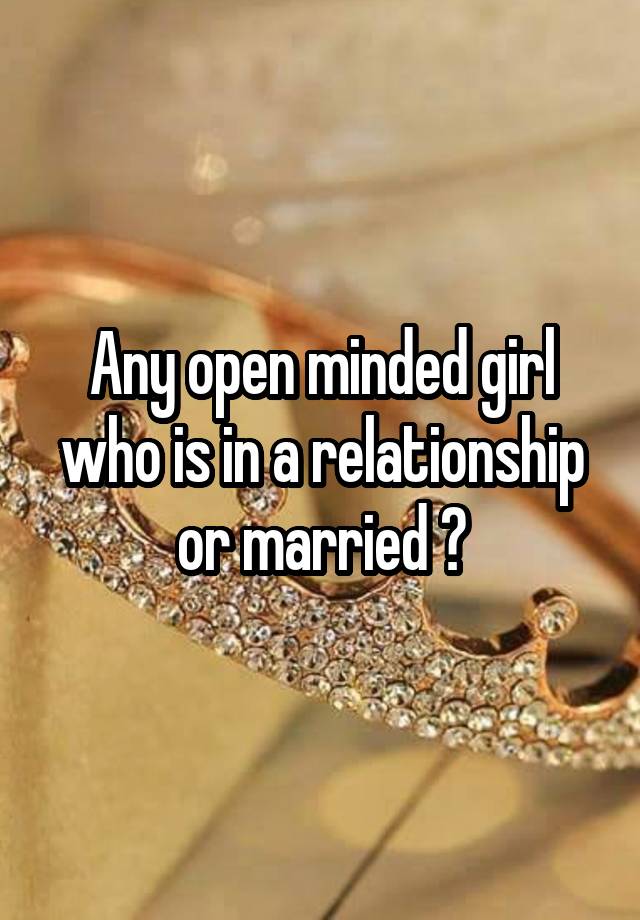 Any open minded girl who is in a relationship or married ?