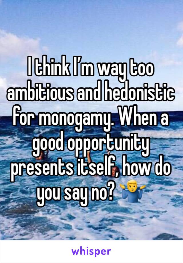 I think I’m way too ambitious and hedonistic for monogamy. When a good opportunity presents itself, how do you say no? 🤷‍♂️ 