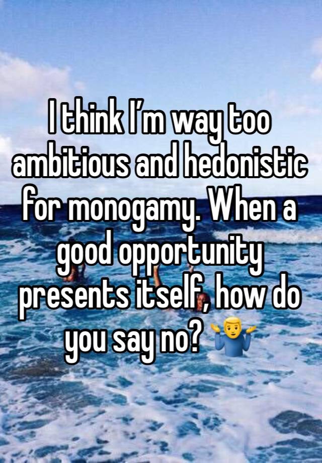 I think I’m way too ambitious and hedonistic for monogamy. When a good opportunity presents itself, how do you say no? 🤷‍♂️ 