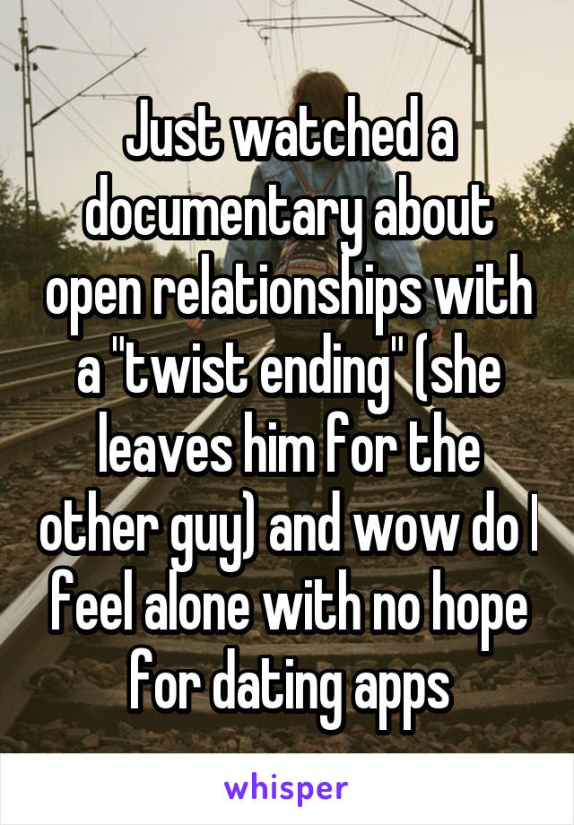 Just watched a documentary about open relationships with a "twist ending" (she leaves him for the other guy) and wow do I feel alone with no hope for dating apps