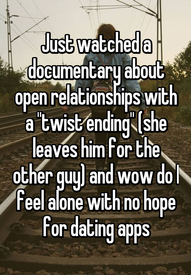 Just watched a documentary about open relationships with a "twist ending" (she leaves him for the other guy) and wow do I feel alone with no hope for dating apps