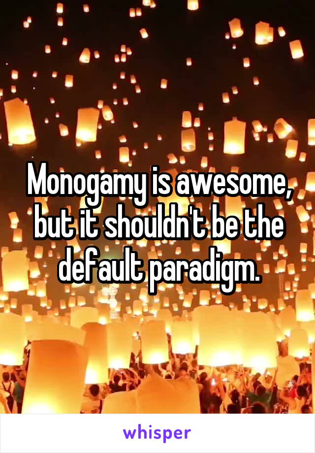 Monogamy is awesome, but it shouldn't be the default paradigm.