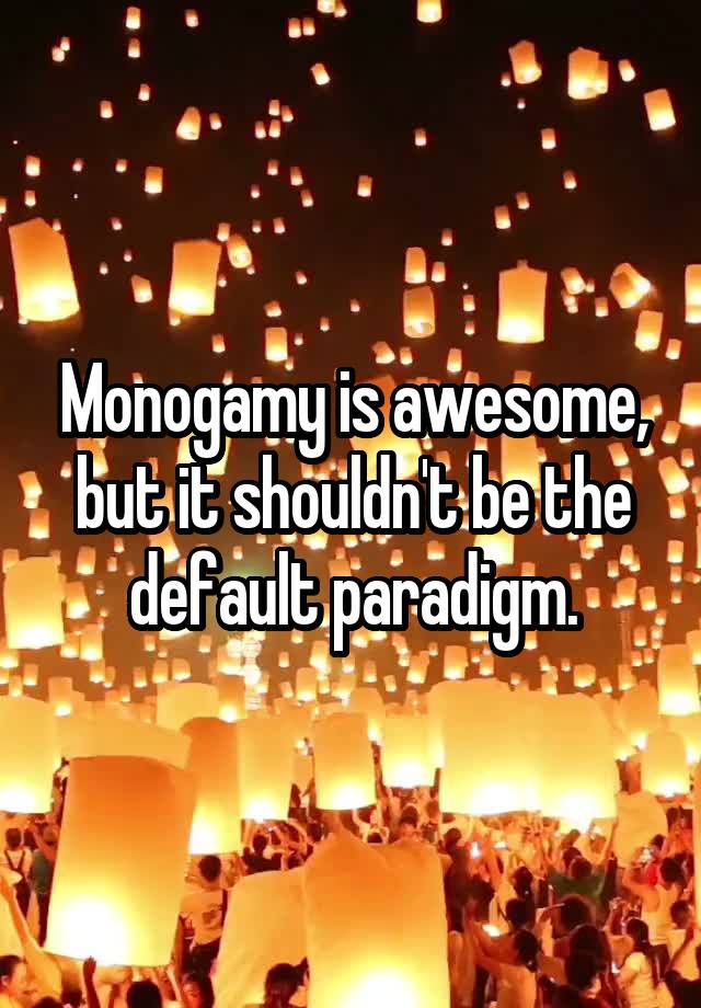 Monogamy is awesome, but it shouldn't be the default paradigm.