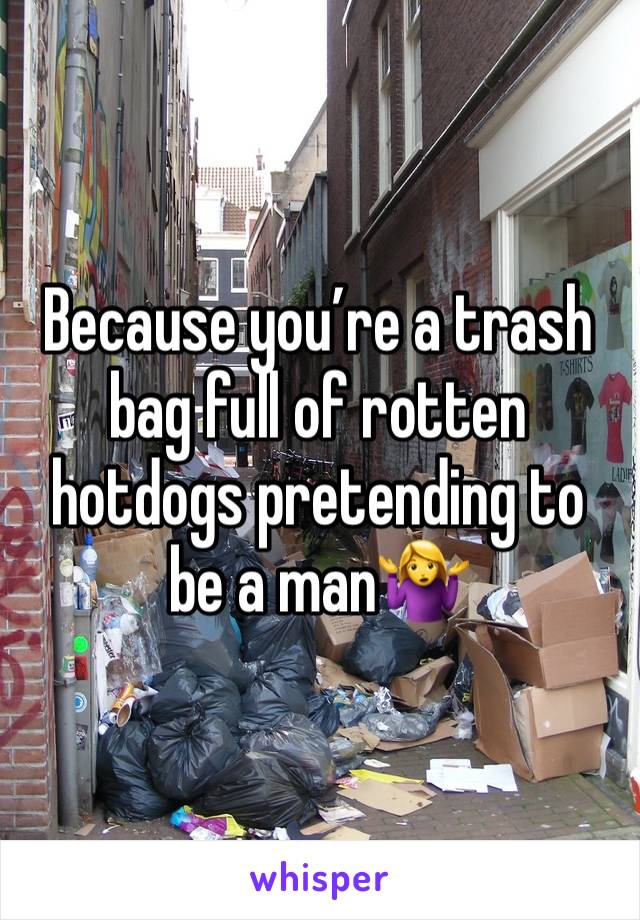 Because you’re a trash bag full of rotten hotdogs pretending to be a man🤷‍♀️ 