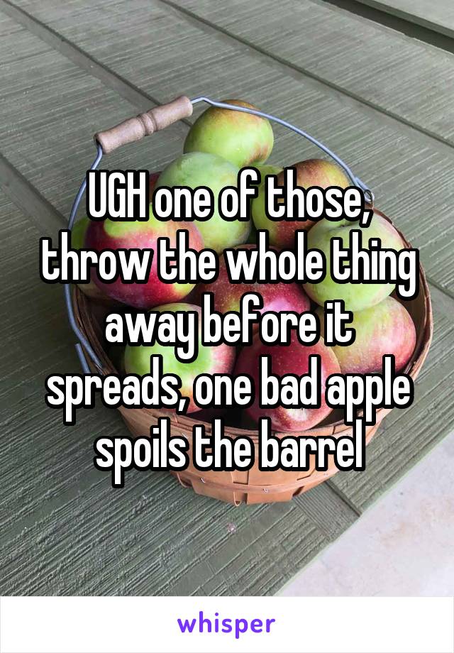 UGH one of those, throw the whole thing away before it spreads, one bad apple spoils the barrel