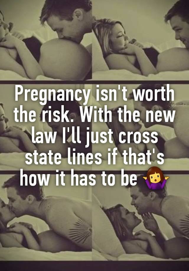 Pregnancy isn't worth the risk. With the new law I'll just cross state lines if that's how it has to be 🤷‍♀️