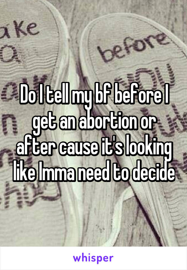 Do I tell my bf before I get an abortion or after cause it's looking like Imma need to decide