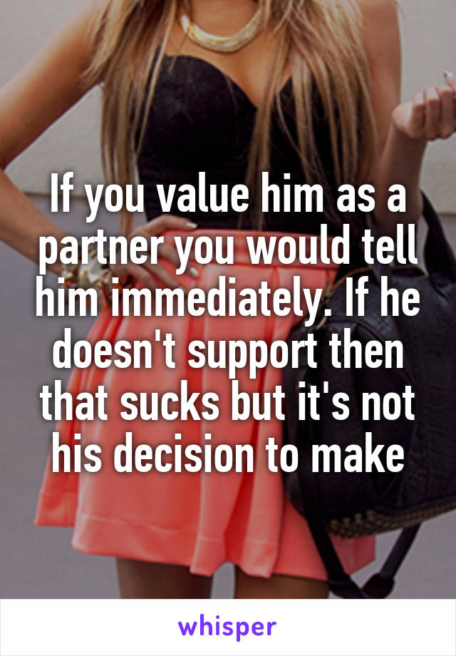 If you value him as a partner you would tell him immediately. If he doesn't support then that sucks but it's not his decision to make