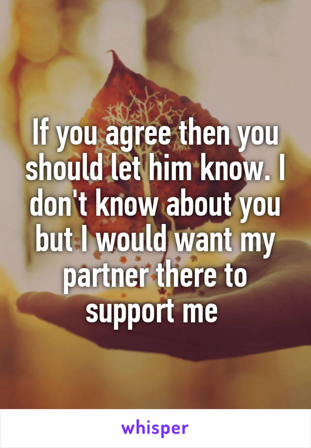 If you agree then you should let him know. I don't know about you but I would want my partner there to support me 