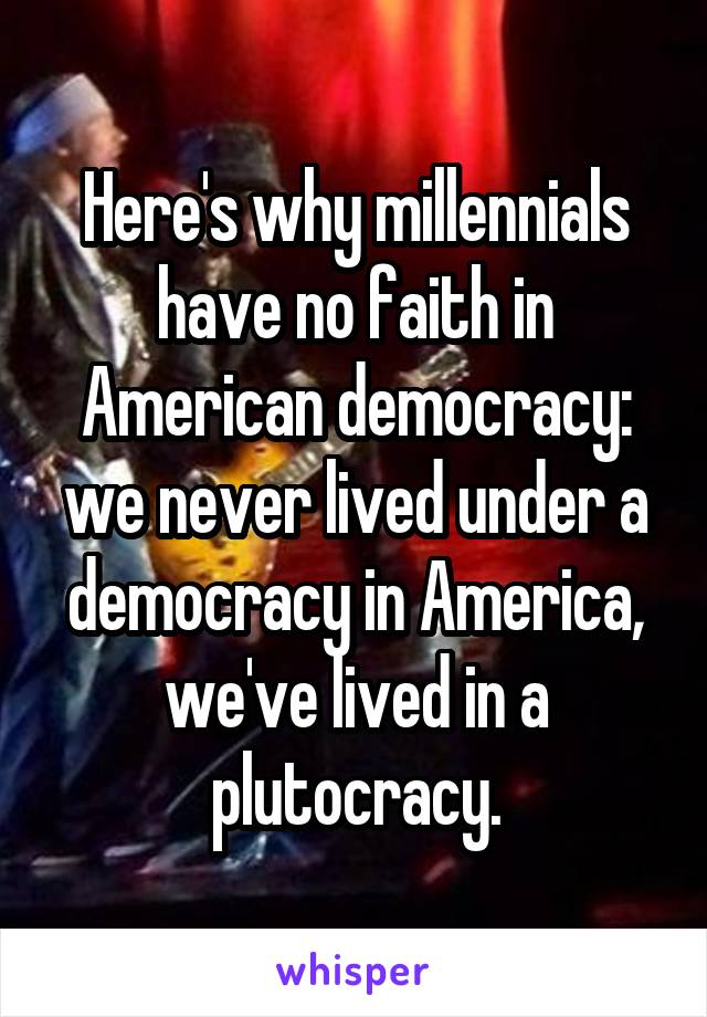 Here's why millennials have no faith in American democracy: we never lived under a democracy in America, we've lived in a plutocracy.