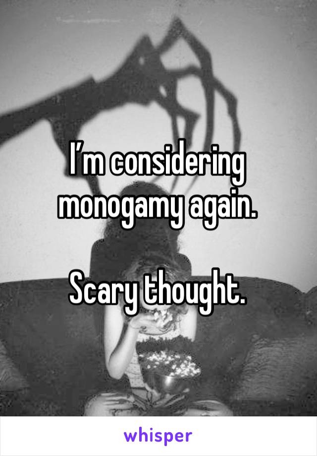 I’m considering monogamy again.

Scary thought.